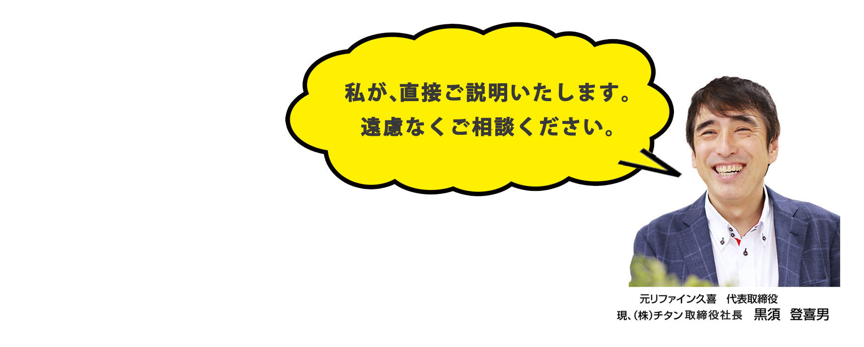 私が直接説明いたします。遠慮なくご相談ください。