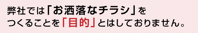 弊社では「お洒落なチラシ」をつくることを目的とはしておりません。
