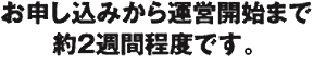 お申し込みから運営開始まで約2週間程度です。