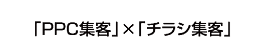 「PPC集客」×「チラシ集客」