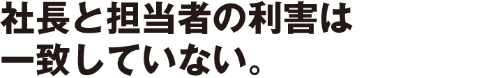 社長と担当者の利害は一致していない。