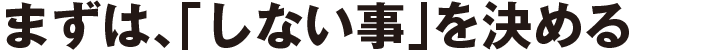 まずは、「しない事」を決める