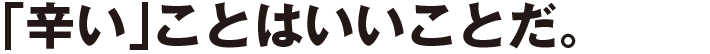 「辛い」ことはいいことだ。