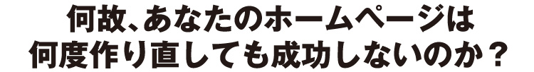 何故、あなたのホームページは何度作り直しても成功しないのか？