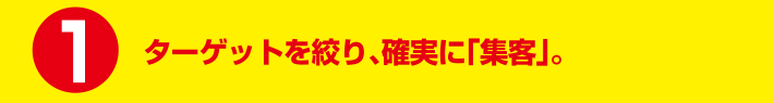 ターゲットを絞り、確実に「集客」。
